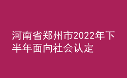 河南省鄭州市2022年下半年面向社會認(rèn)定教師資格通知