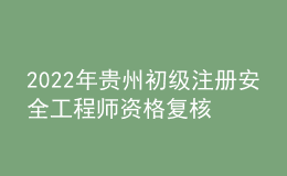 2022年貴州初級注冊安全工程師資格復(fù)核時(shí)間