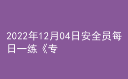 2022年12月04日安全員每日一練《專(zhuān)業(yè)管理實(shí)務(wù)》