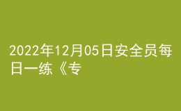2022年12月05日安全員每日一練《專業(yè)管理實(shí)務(wù)》