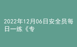 2022年12月06日安全員每日一練《專業(yè)管理實務(wù)》