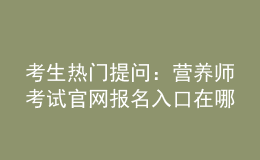 考生熱門提問：營養(yǎng)師考試官網(wǎng)報(bào)名入口在哪？
