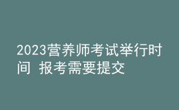 2023營養(yǎng)師考試舉行時間 報考需要提交哪些資料