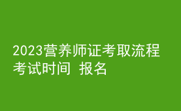 2023營養(yǎng)師證考取流程 考試時(shí)間 報(bào)名步驟