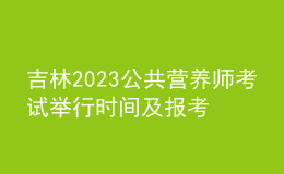 吉林2023公共營(yíng)養(yǎng)師考試舉行時(shí)間及報(bào)考時(shí)間 網(wǎng)上報(bào)名