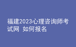福建2023心理咨詢(xún)師考試網(wǎng) 如何報(bào)名 具體的報(bào)名入口