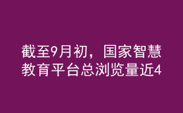 截至9月初，國家智慧教育平臺(tái)總瀏覽量近40億次，總訪客量約6億人次