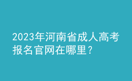 2023年河南省成人高考報名官網(wǎng)在哪里？報名條件是什么？