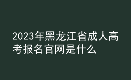2023年黑龍江省成人高考報(bào)名官網(wǎng)是什么？如何報(bào)名？
