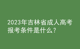 2023年吉林省成人高考報考條件是什么？報名官網是哪個？