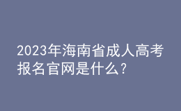 2023年海南省成人高考報名官網(wǎng)是什么？報名流程是怎樣的？