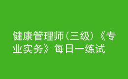 健康管理師(三級)《專業(yè)實務(wù)》每日一練試題12月22日