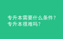 專升本需要什么條件？專升本很難嗎？ 