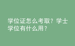 學(xué)位證怎么考??？學(xué)士學(xué)位有什么用？ 