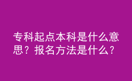 專科起點(diǎn)本科是什么意思？報名方法是什么？