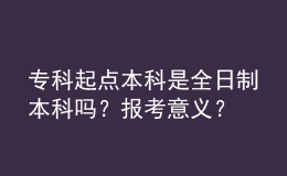 專(zhuān)科起點(diǎn)本科是全日制本科嗎？報(bào)考意義？