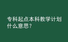 專科起點本科教學計劃什么意思？