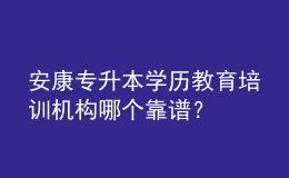 安康專(zhuān)升本學(xué)歷教育培訓(xùn)機(jī)構(gòu)哪個(gè)靠譜？