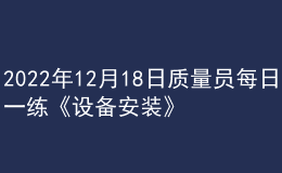 2022年12月18日質(zhì)量員每日一練《設備安裝》