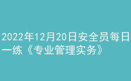 2022年12月20日安全員每日一練《專業(yè)管理實務(wù)》