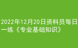 2022年12月20日資料員每日一練《專(zhuān)業(yè)基礎(chǔ)知識(shí)》