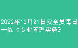 2022年12月21日安全員每日一練《專業(yè)管理實務(wù)》