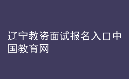 遼寧教資面試報(bào)名入口中國(guó)教育網(wǎng)