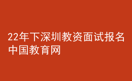 22年下深圳教資面試報名中國教育網(wǎng)