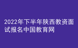 2022年下半年陜西教資面試報(bào)名中國教育網(wǎng)