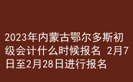 2023年內(nèi)蒙古鄂爾多斯初級會計什么時候報名 2月7日至2月28日進行報名