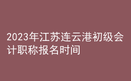 2023年江蘇連云港初級會計職稱報名時間、條件及入口