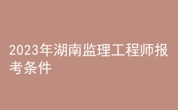 2023年湖南監(jiān)理工程師報(bào)考條件