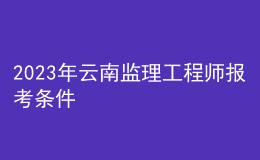 2023年云南監(jiān)理工程師報考條件