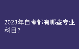 2023年自考都有哪些專業(yè)科目？ 