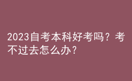 2023自考本科好考嗎？考不過(guò)去怎么辦？ 