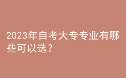 2023年自考大專專業(yè)有哪些可以選？ 