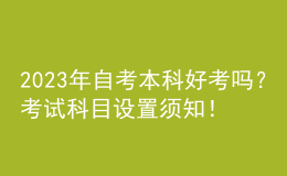 2023年自考本科好考嗎？考試科目設(shè)置須知！ 
