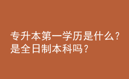 專升本第一學(xué)歷是什么？是全日制本科嗎？ 