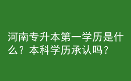 河南專升本第一學(xué)歷是什么？本科學(xué)歷承認(rèn)嗎？ 