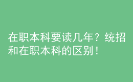 在職本科要讀幾年？統(tǒng)招和在職本科的區(qū)別！ 