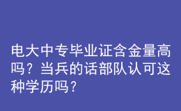 電大中專畢業(yè)證含金量高嗎？當(dāng)兵的話部隊認(rèn)可這種學(xué)歷嗎？