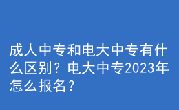 成人中專和電大中專有什么區(qū)別？電大中專2023年怎么報名？