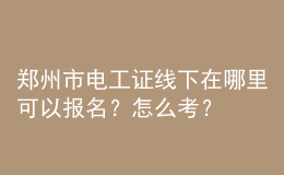 鄭州市電工證線(xiàn)下在哪里可以報(bào)名？怎么考？