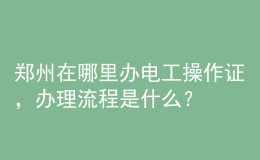 鄭州在哪里辦電工操作證，辦理流程是什么？