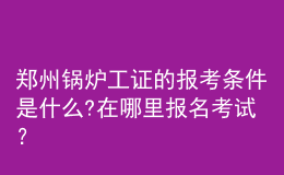 鄭州鍋爐工證的報考條件是什么?在哪里報名考試？