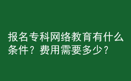 報名專科網(wǎng)絡(luò)教育有什么條件？費用需要多少？