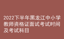 2022下半年黑龍江中小學教師資格證面試考試時間及考試科目