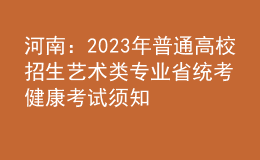 河南：2023年普通高校招生藝術類專業(yè)省統(tǒng)考健康考試須知