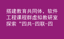 搭建教育共同體，軟件工程課程群虛擬教研室探索“四共-四聯(lián)-四互”內(nèi)涵式發(fā)展之路