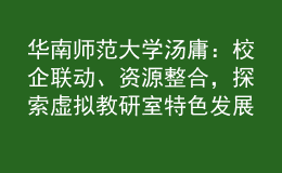 華南師范大學(xué)湯庸：校企聯(lián)動、資源整合，探索虛擬教研室特色發(fā)展模式